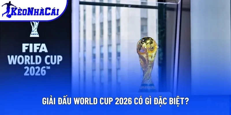 Giải Đấu World Cup 2026 Có Gì Đặc Biệt So Với Các Mùa Trước?