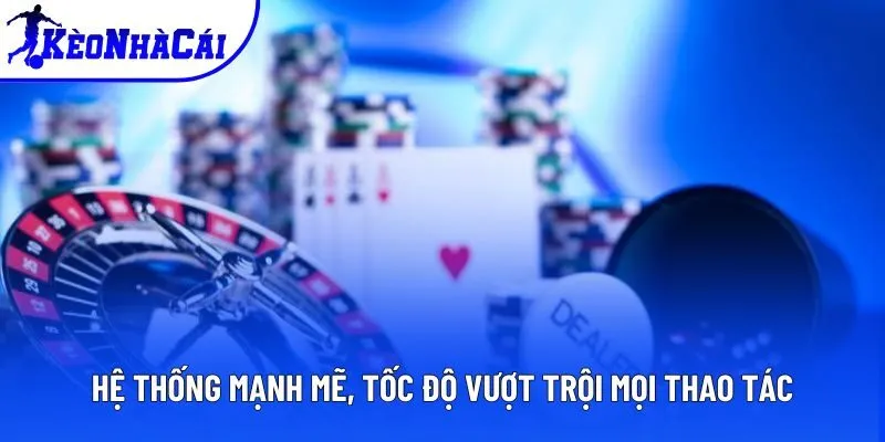 Hệ thống mạnh mẽ, tốc độ vượt trội mọi thao tác